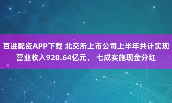 百进配资APP下载 北交所上市公司上半年共计实现营业收入920.64亿元， 七成实施现金分红