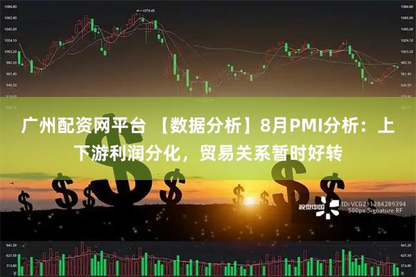 广州配资网平台 【数据分析】8月PMI分析：上下游利润分化，贸易关系暂时好转