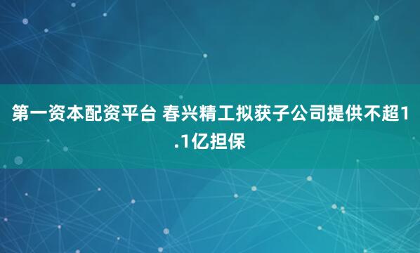 第一资本配资平台 春兴精工拟获子公司提供不超1.1亿担保