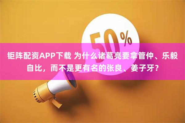 钜阵配资APP下载 为什么诸葛亮要拿管仲、乐毅自比,而不是更有名的张良、姜子牙?