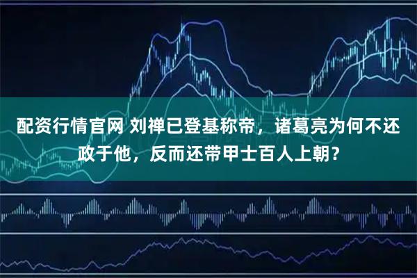 配资行情官网 刘禅已登基称帝,诸葛亮为何不还政于他,反而还带甲士百人上朝?