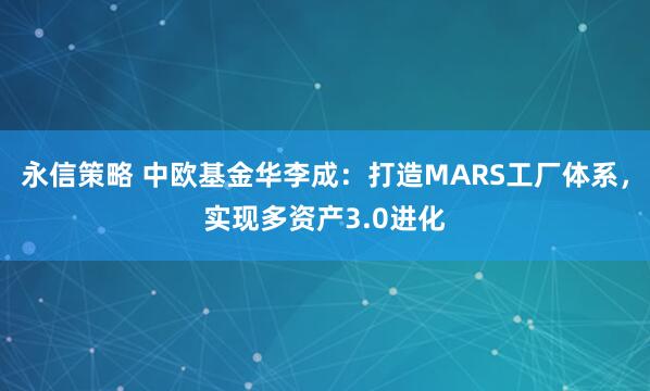 永信策略 中欧基金华李成:打造MARS工厂体系,实现多资产3.0进化